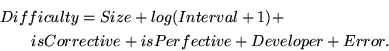 \begin{eqnarray*}\lefteqn{Difficulty = Size + log(Interval+1) + }\\
&& isCorrective +isPerfective + Developer + Error.
\end{eqnarray*}